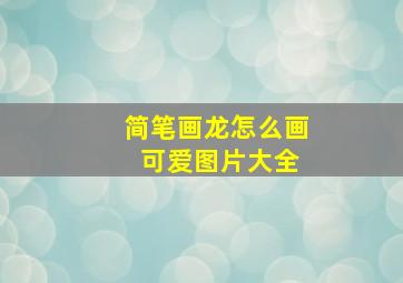 简笔画龙怎么画 可爱图片大全